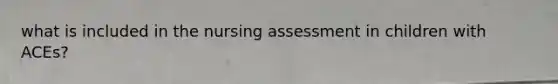 what is included in the nursing assessment in children with ACEs?