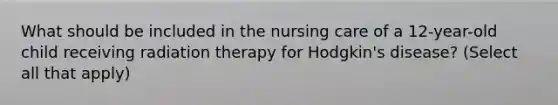 What should be included in the nursing care of a 12-year-old child receiving radiation therapy for Hodgkin's disease? (Select all that apply)