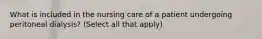 What is included in the nursing care of a patient undergoing peritoneal dialysis? (Select all that apply)