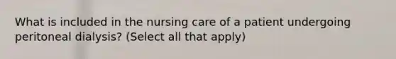 What is included in the nursing care of a patient undergoing peritoneal dialysis? (Select all that apply)