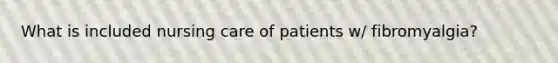 What is included nursing care of patients w/ fibromyalgia?