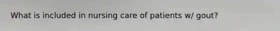 What is included in nursing care of patients w/ gout?