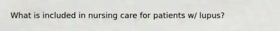 What is included in nursing care for patients w/ lupus?