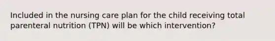 Included in the nursing care plan for the child receiving total parenteral nutrition (TPN) will be which intervention?