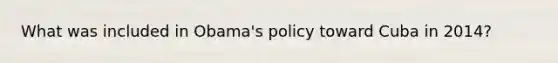 What was included in Obama's policy toward Cuba in 2014?