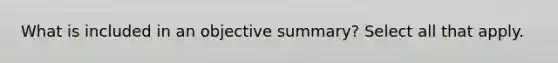 What is included in an objective summary? Select all that apply.