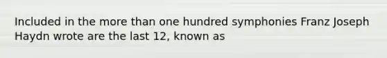 Included in the more than one hundred symphonies Franz Joseph Haydn wrote are the last 12, known as