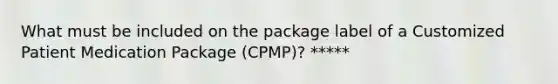 What must be included on the package label of a Customized Patient Medication Package (CPMP)? *****