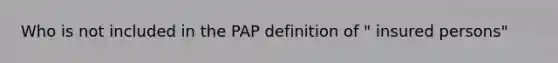 Who is not included in the PAP definition of " insured persons"