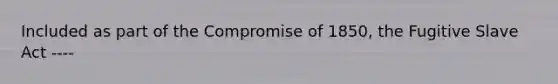 Included as part of the <a href='https://www.questionai.com/knowledge/kvIKPiDs5Q-compromise-of-1850' class='anchor-knowledge'>compromise of 1850</a>, the Fugitive Slave Act ----