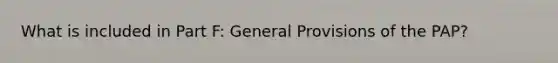 What is included in Part F: General Provisions of the PAP?