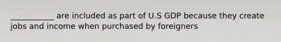 ___________ are included as part of U.S GDP because they create jobs and income when purchased by foreigners