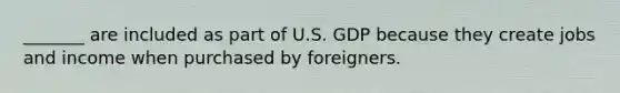 _______ are included as part of U.S. GDP because they create jobs and income when purchased by foreigners.