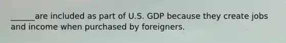 ______are included as part of U.S. GDP because they create jobs and income when purchased by foreigners.