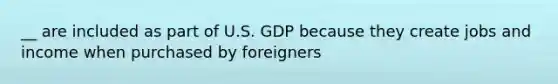 __ are included as part of U.S. GDP because they create jobs and income when purchased by foreigners