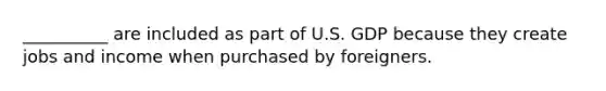 __________ are included as part of U.S. GDP because they create jobs and income when purchased by foreigners.