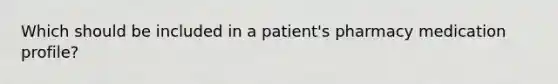 Which should be included in a patient's pharmacy medication profile?