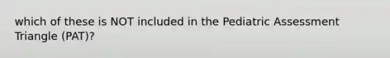 which of these is NOT included in the Pediatric Assessment Triangle (PAT)?