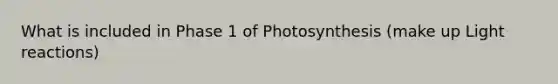 What is included in Phase 1 of Photosynthesis (make up Light reactions)