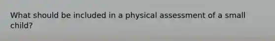 What should be included in a physical assessment of a small child?