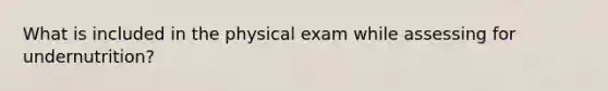 What is included in the physical exam while assessing for undernutrition?