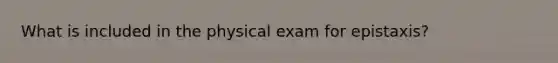 What is included in the physical exam for epistaxis?