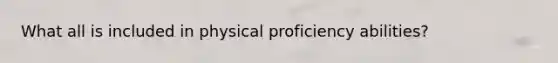 What all is included in physical proficiency abilities?