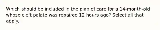 Which should be included in the plan of care for a 14-month-old whose cleft palate was repaired 12 hours ago? Select all that apply.