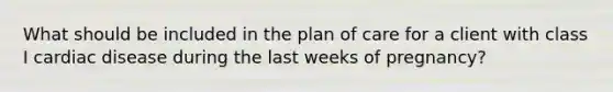 What should be included in the plan of care for a client with class I cardiac disease during the last weeks of pregnancy?