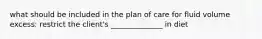 what should be included in the plan of care for fluid volume excess: restrict the client's ______________ in diet