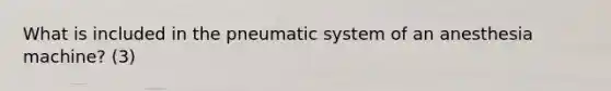 What is included in the pneumatic system of an anesthesia machine? (3)