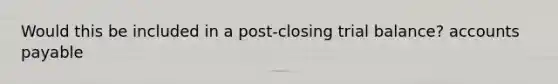 Would this be included in a post-closing trial balance? accounts payable