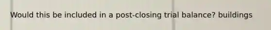 Would this be included in a post-closing trial balance? buildings