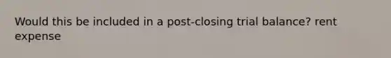 Would this be included in a post-closing trial balance? rent expense