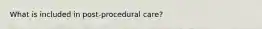 What is included in post-procedural care?