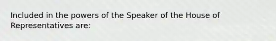 Included in the powers of the Speaker of the House of Representatives are: