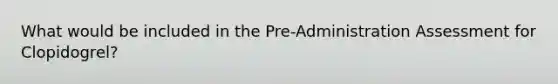 What would be included in the Pre-Administration Assessment for Clopidogrel?