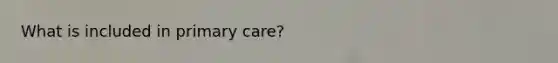 What is included in primary care?