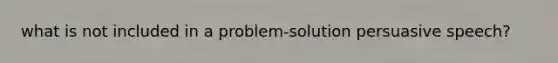 what is not included in a problem-solution persuasive speech?