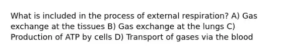 What is included in the process of external respiration? A) <a href='https://www.questionai.com/knowledge/kU8LNOksTA-gas-exchange' class='anchor-knowledge'>gas exchange</a> at the tissues B) Gas exchange at the lungs C) Production of ATP by cells D) Transport of gases via <a href='https://www.questionai.com/knowledge/k7oXMfj7lk-the-blood' class='anchor-knowledge'>the blood</a>