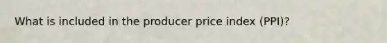 What is included in the producer price index (PPI)?