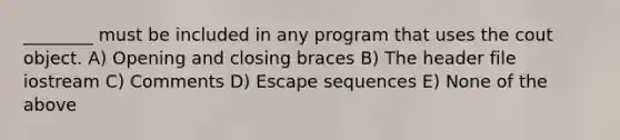 ________ must be included in any program that uses the cout object. A) Opening and closing braces B) The header file iostream C) Comments D) Escape sequences E) None of the above