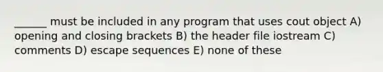 ______ must be included in any program that uses cout object A) opening and closing brackets B) the header file iostream C) comments D) escape sequences E) none of these