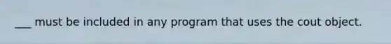 ___ must be included in any program that uses the cout object.