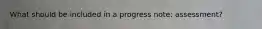 What should be included in a progress note: assessment?
