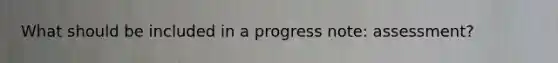 What should be included in a progress note: assessment?