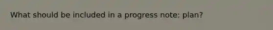 What should be included in a progress note: plan?