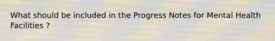 What should be included in the Progress Notes for Mental Health Facilities ?