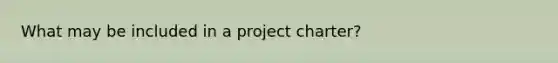 What may be included in a project charter?