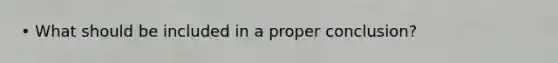 • What should be included in a proper conclusion?